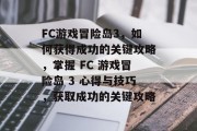 FC游戏冒险岛3，如何获得成功的关键攻略，掌握 FC 游戏冒险岛 3 心得与技巧，获取成功的关键攻略