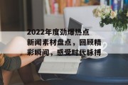 2022年度劲爆热点新闻素材盘点,回顾精彩瞬间,感受时代脉搏 2022年度劲爆热点新闻素材盘点,回顾精彩瞬间,感受时代脉搏