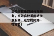 高效高权重网站代发服务,高效高权重网站代发服务,让您的网站一夜成名! 高效高权重网站代发服务,高效高权重网站代发服务,让您的网站一夜成名!