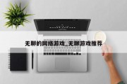 无聊的网络游戏_无聊游戏推荐 无聊的网络游戏_无聊游戏推荐