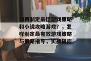 如何制定最佳游戏策略和小说攻略游戏？，怎样制定最有效游戏策略与策略指导，实战指南