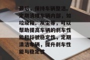 最后,保持车辆整洁。定期清理车辆内部,如垃圾箱、灰尘等,可以帮助提高车辆的刹车性能和行驶稳定性,定期清洁车辆,提升刹车性能与稳定性 最后,保持车辆整洁。定期清理车辆内部,如垃圾箱、灰尘等,可以帮助提高车辆的刹车性能和行驶稳定性,定期清洁车辆,提升刹车性能与稳定性