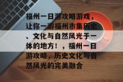 福州一日游攻略游戏,让你一游福州市集历史、文化与自然风光于一体的地方!,福州一日游攻略,历史文化与自然风光的完美融合 福州一日游攻略游戏,让你一游福州市集历史、文化与自然风光于一体的地方!,福州一日游攻略,历史文化与自然风光的完美融合