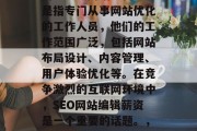 SEO网站编辑薪资如何? seo网站编辑是指专门从事网站优化的工作人员,他们的工作范围广泛,包括网站布局设计、内容管理、用户体验优化等。在竞争激烈的互联网环境中,SEO网站编辑薪资是一个重要的话题。,SEO网站编辑薪水行情 SEO网站编辑薪资如何? seo网站编辑是指专门从事网站优化的工作人员,他们的工作范围广泛,包括网站布局设计、内容管理、用户体验优化等。在竞争激烈的互联网环境中,SEO网站编辑薪资是一个重要的话题。,SEO网站编辑薪水行情