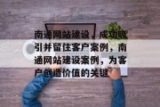 南通网站建设，成功吸引并留住客户案例，南通网站建设案例，为客户创造价值的关键