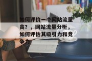 如何评价一个网站流量高?,网站流量分析,如何评估其吸引力和竞争力 如何评价一个网站流量高?,网站流量分析,如何评估其吸引力和竞争力