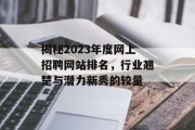 揭秘2023年度网上招聘网站排名,行业翘楚与潜力新秀的较量 揭秘2023年度网上招聘网站排名,行业翘楚与潜力新秀的较量