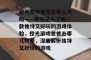 橙光游戏爸爸去哪儿攻略——带你深入了解一款独特又好玩的游戏体验,橙光游戏爸爸去哪儿攻略,深度解析独特又好玩的游戏 橙光游戏爸爸去哪儿攻略——带你深入了解一款独特又好玩的游戏体验,橙光游戏爸爸去哪儿攻略,深度解析独特又好玩的游戏