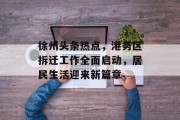 徐州头条热点,港务区拆迁工作全面启动,居民生活迎来新篇章 徐州头条热点,港务区拆迁工作全面启动,居民生活迎来新篇章