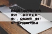 破解最囧游戏第三关大挑战——如何走好每一步?,穿越迷宫,走好每一步的策略大挑战! 破解最囧游戏第三关大挑战——如何走好每一步?,穿越迷宫,走好每一步的策略大挑战!