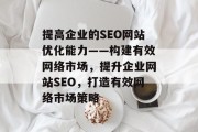 提高企业的SEO网站优化能力——构建有效网络市场,提升企业网站SEO,打造有效网络市场策略 提高企业的SEO网站优化能力——构建有效网络市场,提升企业网站SEO,打造有效网络市场策略