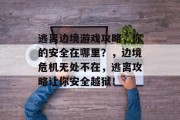 逃离边境游戏攻略,你的安全在哪里?,边境危机无处不在,逃离攻略让你安全越狱! 逃离边境游戏攻略,你的安全在哪里?,边境危机无处不在,逃离攻略让你安全越狱!
