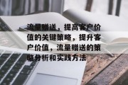 流量赠送,提高客户价值的关键策略,提升客户价值,流量赠送的策略分析和实践方法 流量赠送,提高客户价值的关键策略,提升客户价值,流量赠送的策略分析和实践方法