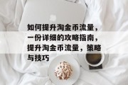 如何提升淘金币流量,一份详细的攻略指南,提升淘金币流量,策略与技巧 如何提升淘金币流量,一份详细的攻略指南,提升淘金币流量,策略与技巧