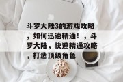 斗罗大陆3的游戏攻略，如何迅速精通！，斗罗大陆，快速精通攻略，打造顶级角色