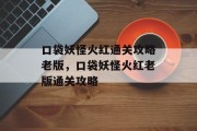 口袋妖怪火红通关攻略老版,口袋妖怪火红老版通关攻略 口袋妖怪火红通关攻略老版,口袋妖怪火红老版通关攻略