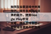 如何在谷歌游戏中利用技巧，提升自我完成任务的能力，使用Google Play积分攻略，提升游戏自信心和完成任务能力的策略
