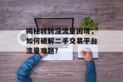 揭秘转转没流量困境,如何破解二手交易平台流量难题? 揭秘转转没流量困境,如何破解二手交易平台流量难题?