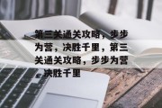 第三关通关攻略,步步为营,决胜千里,第三关通关攻略,步步为营,决胜千里 第三关通关攻略,步步为营,决胜千里,第三关通关攻略,步步为营,决胜千里
