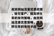 南京网站流量优惠政策,吸引客户、提高转化率的有效策略,南京网站流量优惠策略,提高转化率的有效手段 南京网站流量优惠政策,吸引客户、提高转化率的有效策略,南京网站流量优惠策略,提高转化率的有效手段