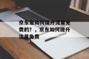 京东是如何提升流量免费的?,京东如何提升流量免费 京东是如何提升流量免费的?,京东如何提升流量免费