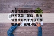 淘宝流量提升99倍的秘密武器—策略,淘宝流量提升九十九倍的秘密武器,策略分析 淘宝流量提升99倍的秘密武器—策略,淘宝流量提升九十九倍的秘密武器,策略分析