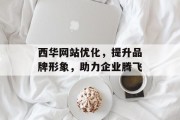 西华网站优化,提升品牌形象,助力企业腾飞 西华网站优化,提升品牌形象,助力企业腾飞