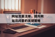 网站流量注册,提升网站访问量的关键策略 网站流量注册,提升网站访问量的关键策略
