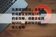 从基础到优化,全面解析成都企业网站SEO的全攻略,成都企业网站SEO,基础知识到优化策略 从基础到优化,全面解析成都企业网站SEO的全攻略,成都企业网站SEO,基础知识到优化策略