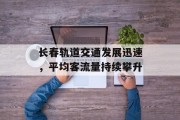 长春轨道交通发展迅速,平均客流量持续攀升 长春轨道交通发展迅速,平均客流量持续攀升