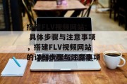 搭建FLV视频网站: 具体步骤与注意事项,搭建FLV视频网站的详细步骤与注意事项 搭建FLV视频网站: 具体步骤与注意事项,搭建FLV视频网站的详细步骤与注意事项