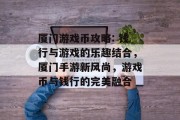 厦门游戏币攻略: 钱行与游戏的乐趣结合,厦门手游新风尚,游戏币与钱行的完美融合 厦门游戏币攻略: 钱行与游戏的乐趣结合,厦门手游新风尚,游戏币与钱行的完美融合