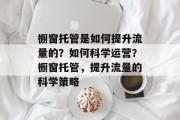 橱窗托管是如何提升流量的?如何科学运营?橱窗托管,提升流量的科学策略 橱窗托管是如何提升流量的?如何科学运营?橱窗托管,提升流量的科学策略