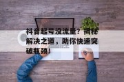 抖音起号没流量?揭秘解决之道,助你快速突破瓶颈! 抖音起号没流量?揭秘解决之道,助你快速突破瓶颈!