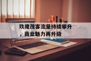 玖隆茂客流量持续攀升,商业魅力再升级 玖隆茂客流量持续攀升,商业魅力再升级