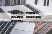 新闻发布,传播信息、引导舆论、塑造形象的重要途径 新闻发布,传播信息、引导舆论、塑造形象的重要途径