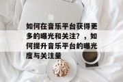 如何在音乐平台获得更多的曝光和关注？，如何提升音乐平台的曝光度与关注量