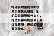 构建高质量的SEO搜索引擎优化策略: 你的公司需要做什么?,打造高排名的搜索引擎优化策略,你的公司需要做什么?
