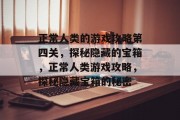 正常人类的游戏攻略第四关,探秘隐藏的宝箱,正常人类游戏攻略,探秘隐藏宝箱的秘密 正常人类的游戏攻略第四关,探秘隐藏的宝箱,正常人类游戏攻略,探秘隐藏宝箱的秘密