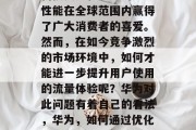华为手机,以其强大的科技实力和卓越的产品性能在全球范围内赢得了广大消费者的喜爱。然而,在如今竞争激烈的市场环境中,如何才能进一步提升用户使用的流量体验呢?华为对此问题有着自己的看法,华为,如何通过优化用户体验提升产品使用流量 华为手机,以其强大的科技实力和卓越的产品性能在全球范围内赢得了广大消费者的喜爱。然而,在如今竞争激烈的市场环境中,如何才能进一步提升用户使用的流量体验呢?华为对此问题有着自己的看法,华为,如何通过优化用户体验提升产品使用流量