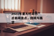 2021年重大时政热点新闻盘点,回顾与展望 2021年重大时政热点新闻盘点,回顾与展望