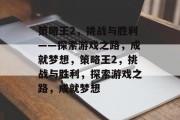 策略王2,挑战与胜利——探索游戏之路,成就梦想,策略王2,挑战与胜利,探索游戏之路,成就梦想 策略王2,挑战与胜利——探索游戏之路,成就梦想,策略王2,挑战与胜利,探索游戏之路,成就梦想