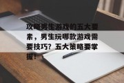 攻略男生游戏的五大要素,男生玩哪款游戏需要技巧?五大策略要掌握! 攻略男生游戏的五大要素,男生玩哪款游戏需要技巧?五大策略要掌握!