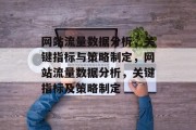网站流量数据分析,关键指标与策略制定,网站流量数据分析,关键指标及策略制定 网站流量数据分析,关键指标与策略制定,网站流量数据分析,关键指标及策略制定