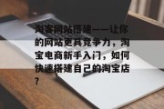 淘客网站搭建——让你的网站更具竞争力,淘宝电商新手入门,如何快速搭建自己的淘宝店? 淘客网站搭建——让你的网站更具竞争力,淘宝电商新手入门,如何快速搭建自己的淘宝店?