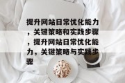 提升网站日常优化能力,关键策略和实践步骤,提升网站日常优化能力,关键策略与实践步骤 提升网站日常优化能力,关键策略和实践步骤,提升网站日常优化能力,关键策略与实践步骤