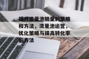 提升流量池销量的策略和方法，流量池运营，优化策略与提高转化率的方法
