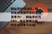 网站竞价与SEO,如何有效地提升你的在线竞争力?,网站竞价与SEO,优化策略让你的在线竞争力大增! 网站竞价与SEO,如何有效地提升你的在线竞争力?,网站竞价与SEO,优化策略让你的在线竞争力大增!