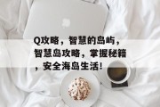 Q攻略,智慧的岛屿,智慧岛攻略,掌握秘籍,安全海岛生活! Q攻略,智慧的岛屿,智慧岛攻略,掌握秘籍,安全海岛生活!