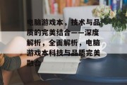 电脑游戏本，技术与品质的完美结合——深度解析，全面解析，电脑游戏本科技与品质完美融合